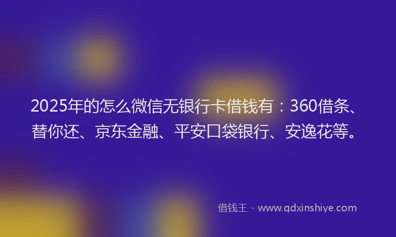 2025年的怎么微信无银行卡借钱有：360借条、替你还、京东金融、平安口袋银行、安逸花等。
