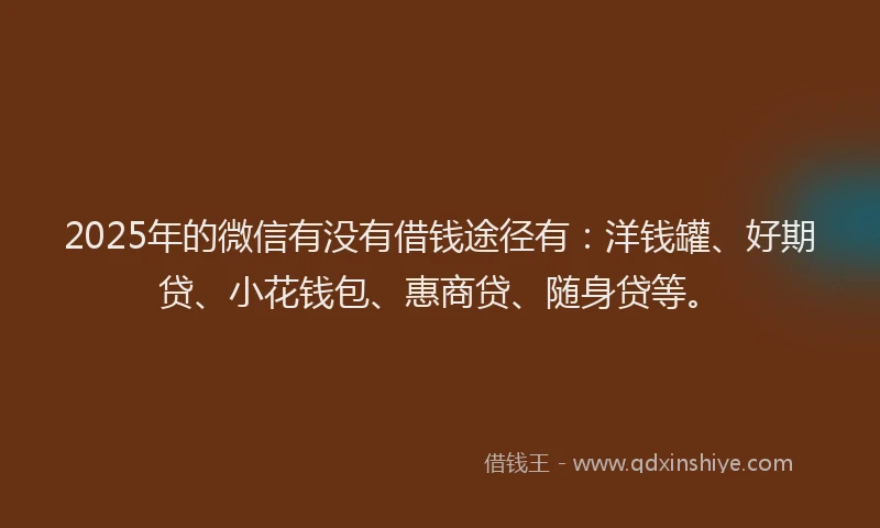 2025年的微信有没有借钱途径有：洋钱罐、好期贷、小花钱包、惠商贷、随身贷等。