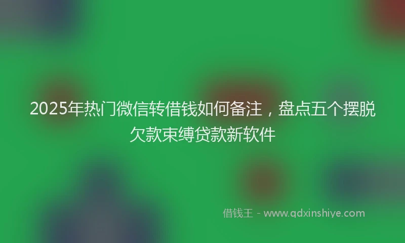 2025年热门微信转借钱如何备注，盘点五个摆脱欠款束缚贷款新软件