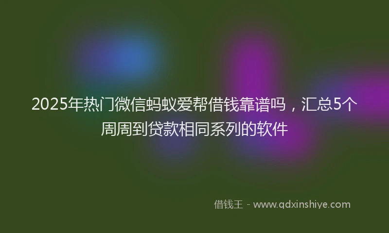 2025年热门微信蚂蚁爱帮借钱靠谱吗，汇总5个周周到贷款相同系列的软件