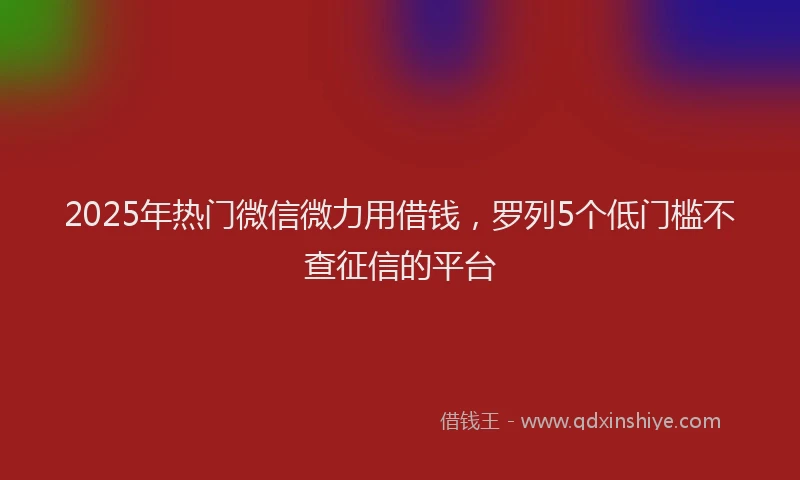 2025年热门微信微力用借钱，罗列5个低门槛不查征信的平台
