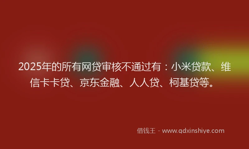 2025年的所有网贷审核不通过有：小米贷款、维信卡卡贷、京东金融、人人贷、柯基贷等。