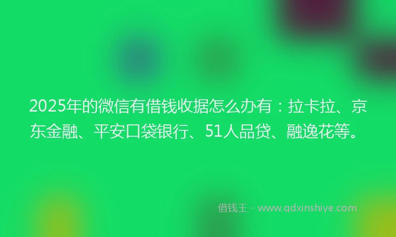 2025年的微信有借钱收据怎么办有：拉卡拉、京东金融、平安口袋银行、51人品贷、融逸花等。