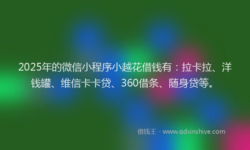 2025年的微信小程序小越花借钱有：拉卡拉、洋钱罐、维信卡卡贷、360借条、随身贷等。