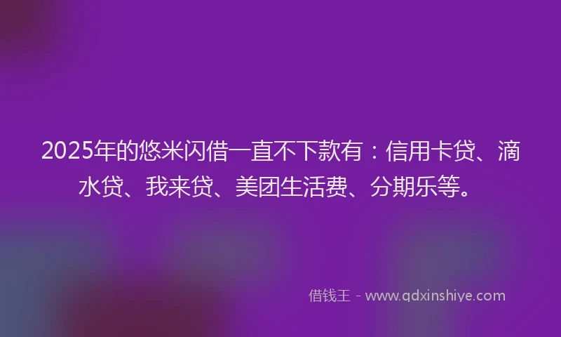 2025年的悠米闪借一直不下款有：信用卡贷、滴水贷、我来贷、美团生活费、分期乐等。