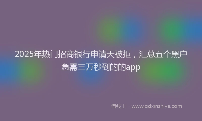 2025年热门招商银行申请天被拒，汇总五个黑户急需三万秒到的的app