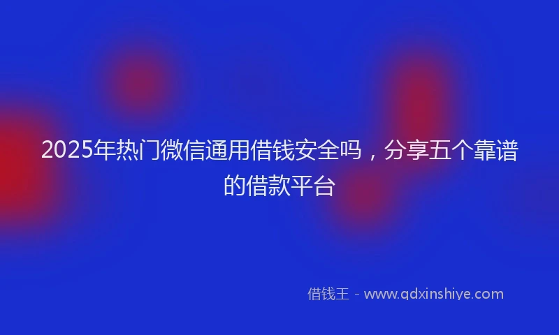 2025年热门微信通用借钱安全吗，分享五个靠谱的借款平台