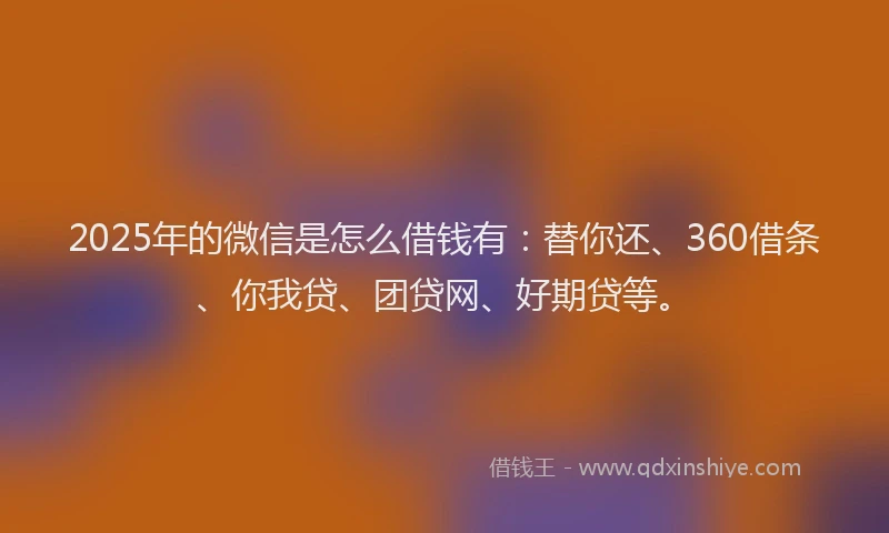 2025年的微信是怎么借钱有：替你还、360借条、你我贷、团贷网、好期贷等。