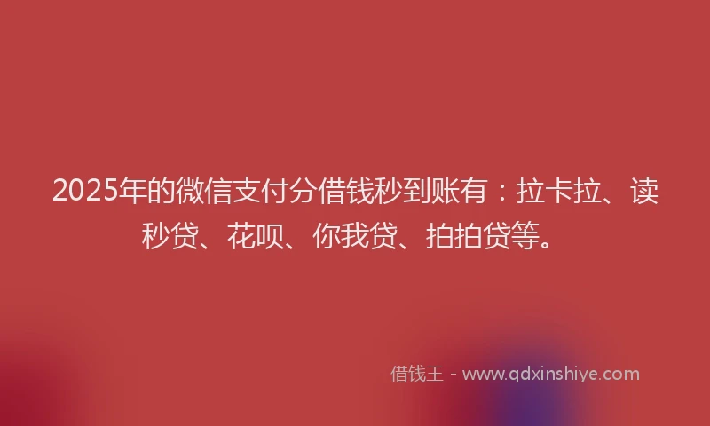 2025年的微信支付分借钱秒到账有：拉卡拉、读秒贷、花呗、你我贷、拍拍贷等。