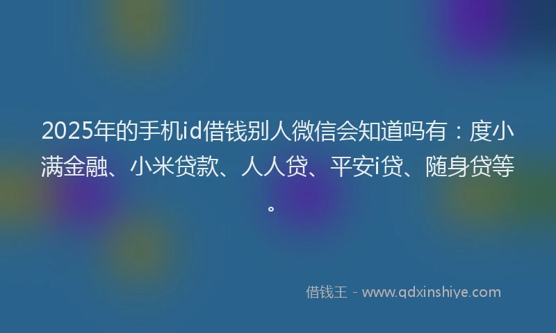 2025年的手机id借钱别人微信会知道吗有：度小满金融、小米贷款、人人贷、平安i贷、随身贷等。