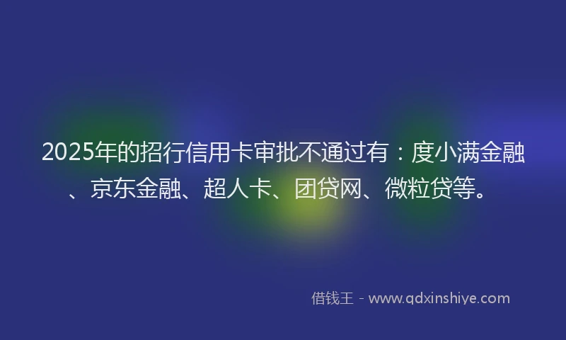 2025年的招行信用卡审批不通过有：度小满金融、京东金融、超人卡、团贷网、微粒贷等。