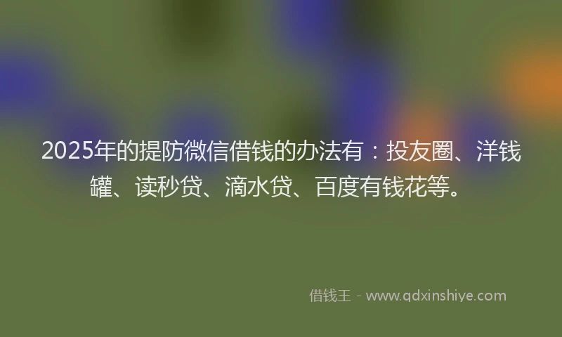 2025年的提防微信借钱的办法有：投友圈、洋钱罐、读秒贷、滴水贷、百度有钱花等。