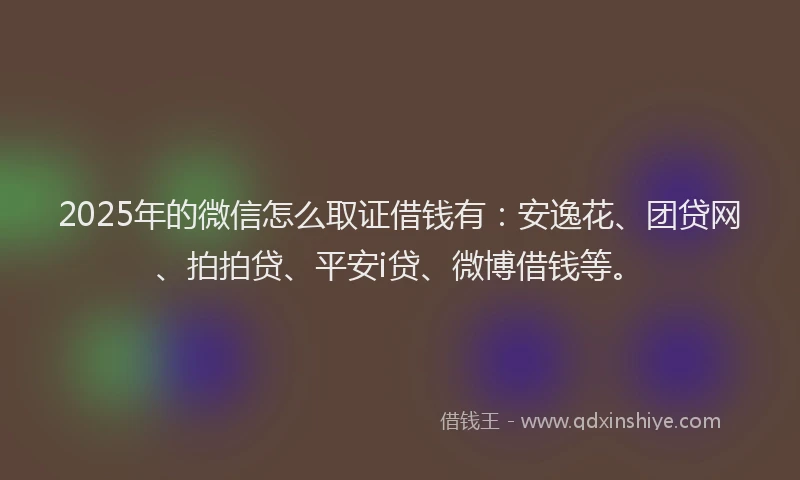 2025年的微信怎么取证借钱有：安逸花、团贷网、拍拍贷、平安i贷、微博借钱等。