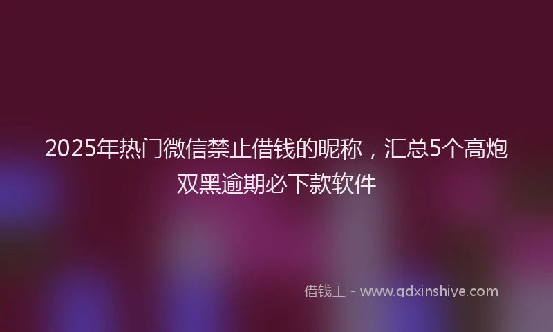 2025年热门微信禁止借钱的昵称，汇总5个高炮双黑逾期必下款软件
