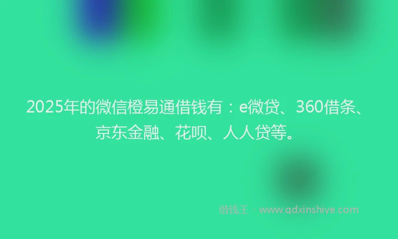 2025年的微信橙易通借钱有：e微贷、360借条、京东金融、花呗、人人贷等。