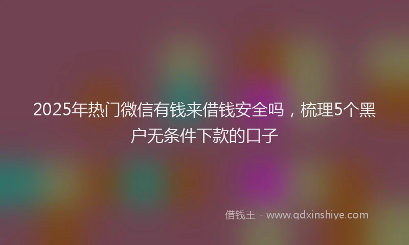 2025年热门微信有钱来借钱安全吗，梳理5个黑户无条件下款的口子