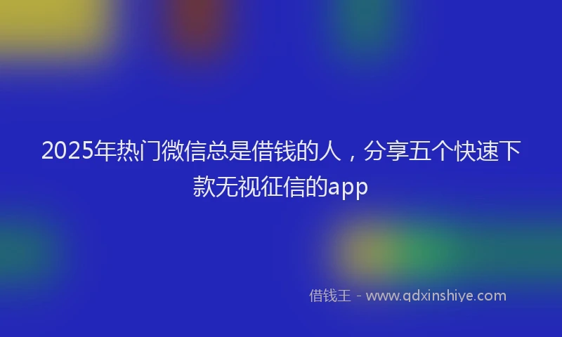 2025年热门微信总是借钱的人，分享五个快速下款无视征信的app