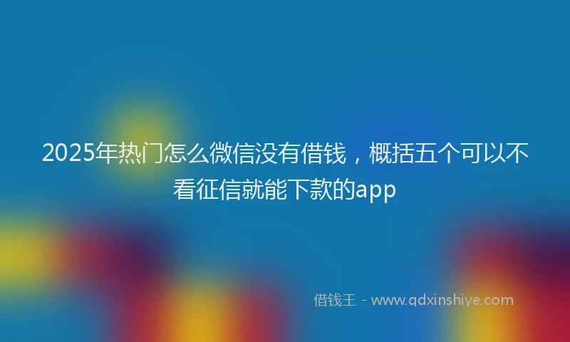 2025年热门怎么微信没有借钱，概括五个可以不看征信就能下款的app