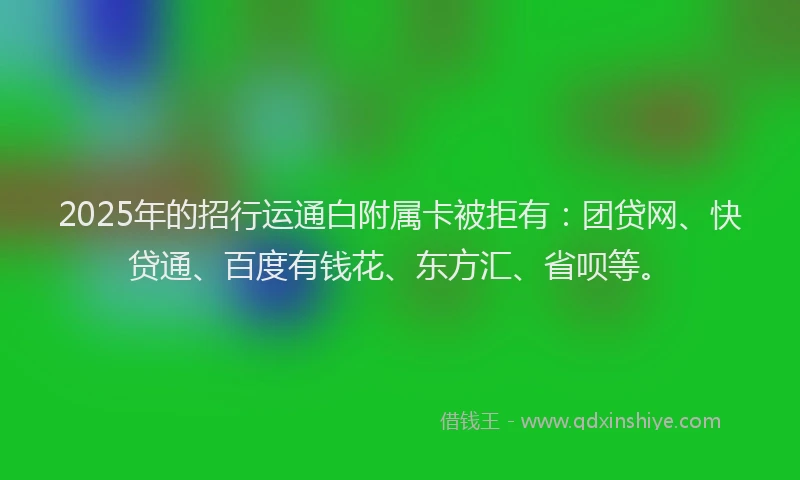 2025年的招行运通白附属卡被拒有：团贷网、快贷通、百度有钱花、东方汇、省呗等。