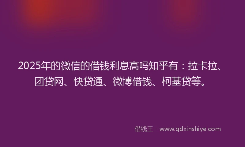 2025年的微信的借钱利息高吗知乎有：拉卡拉、团贷网、快贷通、微博借钱、柯基贷等。
