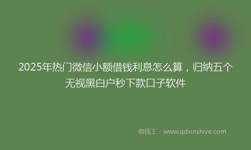 2025年热门微信小额借钱利息怎么算，归纳五个无视黑白户秒下款口子软件