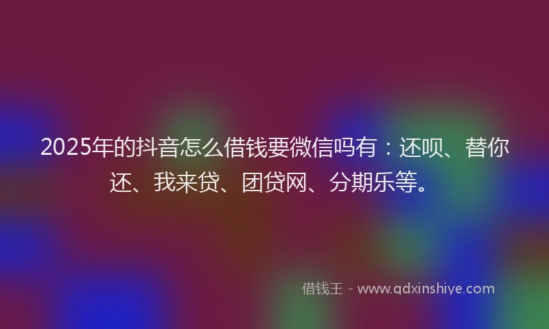 2025年的抖音怎么借钱要微信吗有：还呗、替你还、我来贷、团贷网、分期乐等。