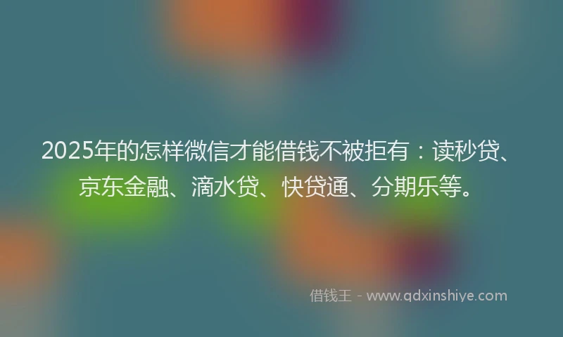 2025年的怎样微信才能借钱不被拒有：读秒贷、京东金融、滴水贷、快贷通、分期乐等。
