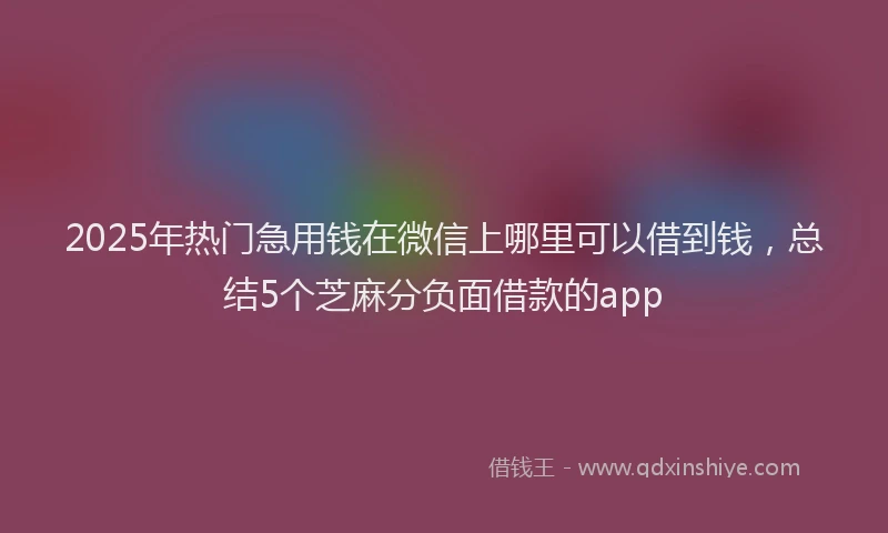 2025年热门急用钱在微信上哪里可以借到钱，总结5个芝麻分负面借款的app