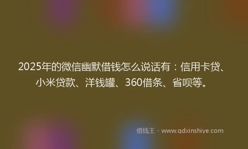2025年的微信幽默借钱怎么说话有：信用卡贷、小米贷款、洋钱罐、360借条、省呗等。