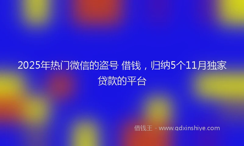 2025年热门微信的盗号 借钱，归纳5个11月独家贷款的平台