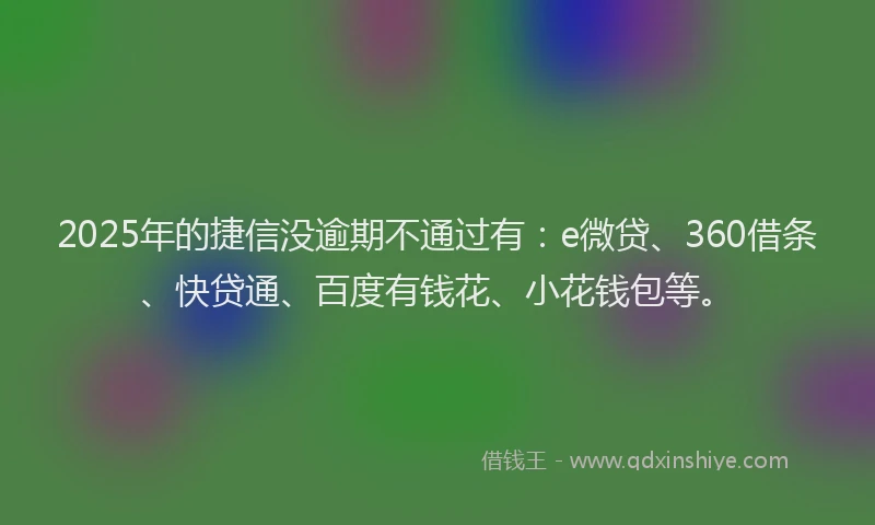 2025年的捷信没逾期不通过有：e微贷、360借条、快贷通、百度有钱花、小花钱包等。