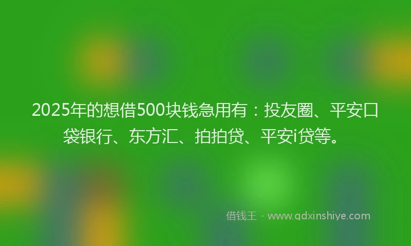 2025年的想借500块钱急用有：投友圈、平安口袋银行、东方汇、拍拍贷、平安i贷等。
