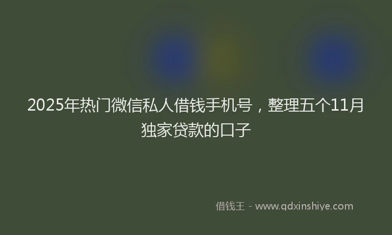 2025年热门微信私人借钱手机号，整理五个11月独家贷款的口子