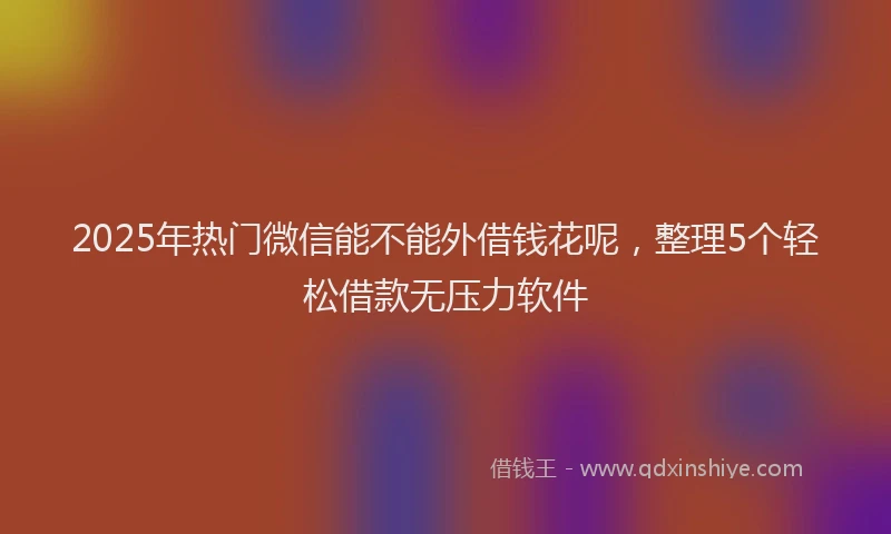 2025年热门微信能不能外借钱花呢，整理5个轻松借款无压力软件