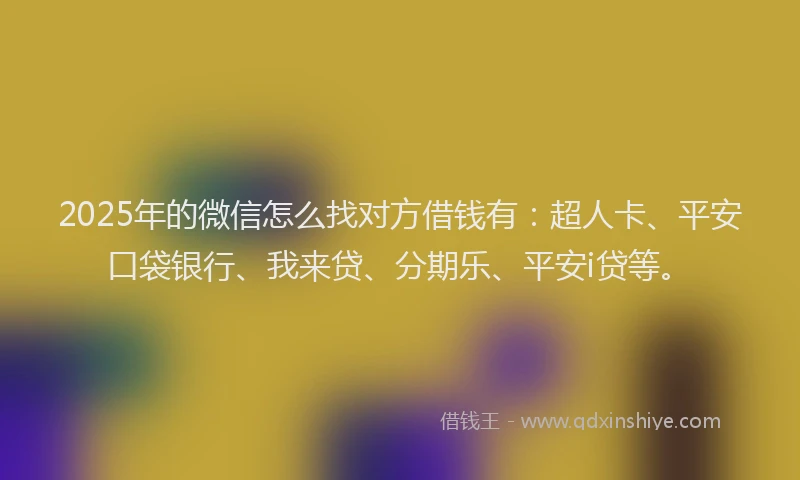 2025年的微信怎么找对方借钱有：超人卡、平安口袋银行、我来贷、分期乐、平安i贷等。