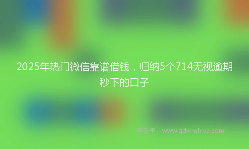 2025年热门微信靠谱借钱，归纳5个714无视逾期秒下的口子
