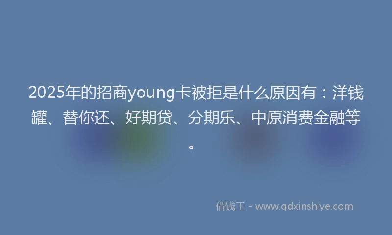 2025年的招商young卡被拒是什么原因有：洋钱罐、替你还、好期贷、分期乐、中原消费金融等。