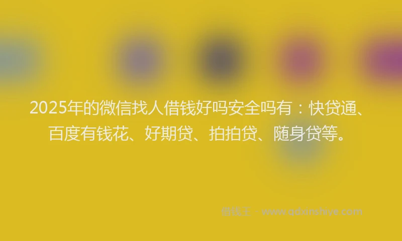 2025年的微信找人借钱好吗安全吗有：快贷通、百度有钱花、好期贷、拍拍贷、随身贷等。