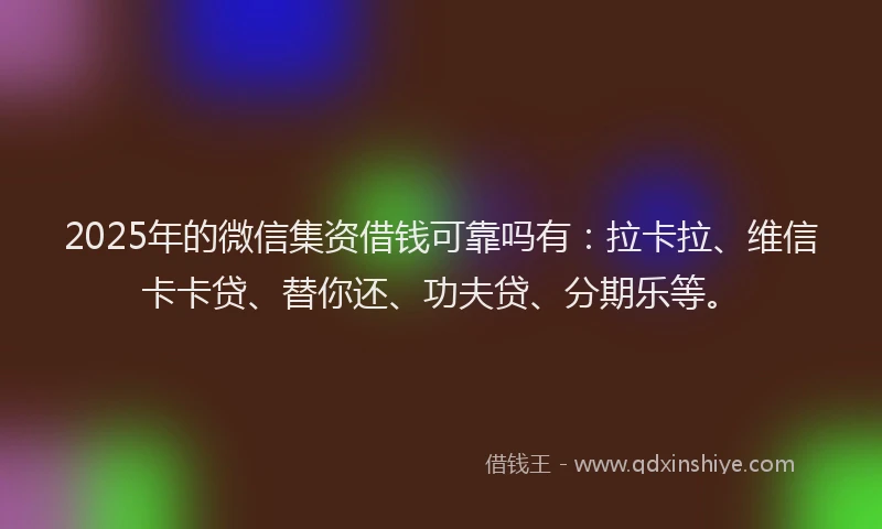 2025年的微信集资借钱可靠吗有：拉卡拉、维信卡卡贷、替你还、功夫贷、分期乐等。