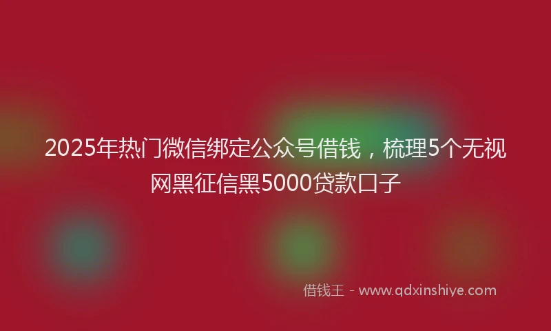 2025年热门微信绑定公众号借钱，梳理5个无视网黑征信黑5000贷款口子