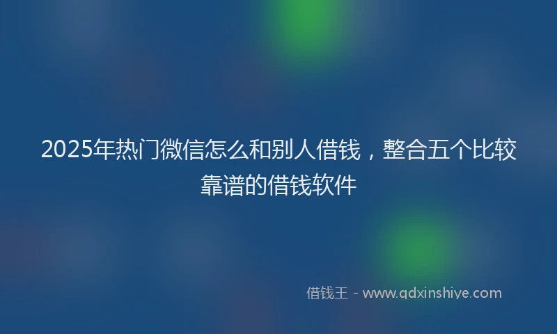 2025年热门微信怎么和别人借钱，整合五个比较靠谱的借钱软件