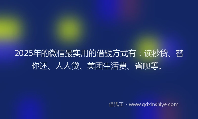2025年的微信最实用的借钱方式有：读秒贷、替你还、人人贷、美团生活费、省呗等。