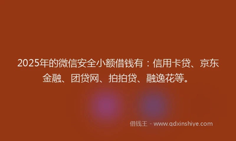 2025年的微信安全小额借钱有：信用卡贷、京东金融、团贷网、拍拍贷、融逸花等。
