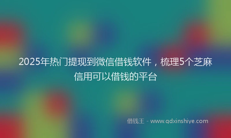 2025年热门提现到微信借钱软件，梳理5个芝麻信用可以借钱的平台