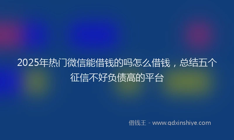 2025年热门微信能借钱的吗怎么借钱，总结五个征信不好负债高的平台