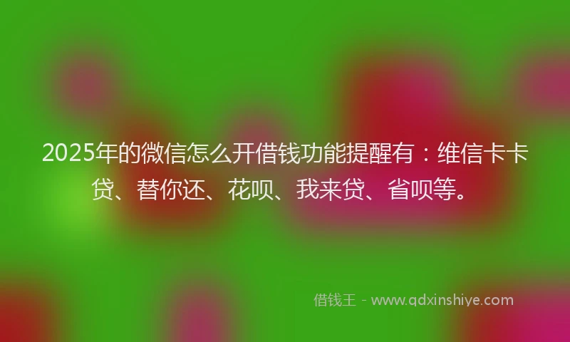 2025年的微信怎么开借钱功能提醒有：维信卡卡贷、替你还、花呗、我来贷、省呗等。