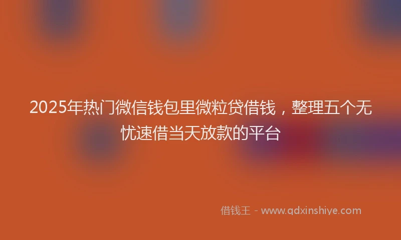 2025年热门微信钱包里微粒贷借钱，整理五个无忧速借当天放款的平台