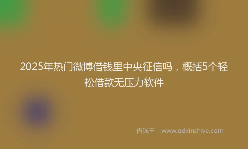 2025年热门微博借钱里中央征信吗，概括5个轻松借款无压力软件