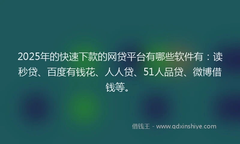 2025年的快速下款的网贷平台有哪些软件有：读秒贷、百度有钱花、人人贷、51人品贷、微博借钱等。