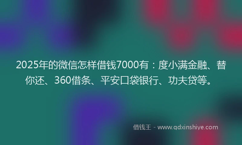 2025年的微信怎样借钱7000有：度小满金融、替你还、360借条、平安口袋银行、功夫贷等。